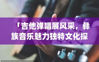 「吉他彈唱展風采，彝族音樂魅力獨特文化探秘」