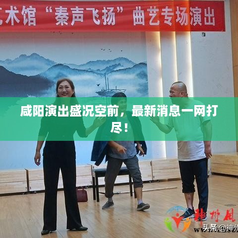 咸陽(yáng)演出盛況空前，最新消息一網(wǎng)打盡！