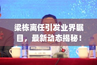 梁棟離任引發(fā)業(yè)界矚目，最新動態(tài)揭秘！
