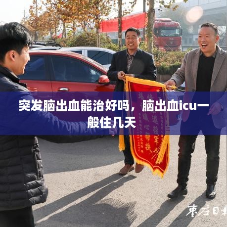 突發(fā)腦出血能治好嗎，腦出血icu一般住幾天 
