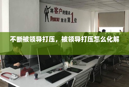 不斷被領導打壓，被領導打壓怎么化解 