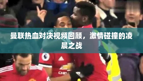 曼聯(lián)熱血對(duì)決視頻回顧，激情碰撞的凌晨之戰(zhàn)