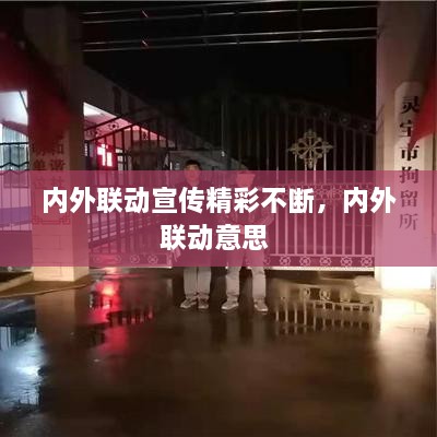 內(nèi)外聯(lián)動宣傳精彩不斷，內(nèi)外聯(lián)動意思 