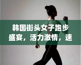 韓國(guó)街頭女子跑步盛宴，活力激情，速度與美的完美結(jié)合