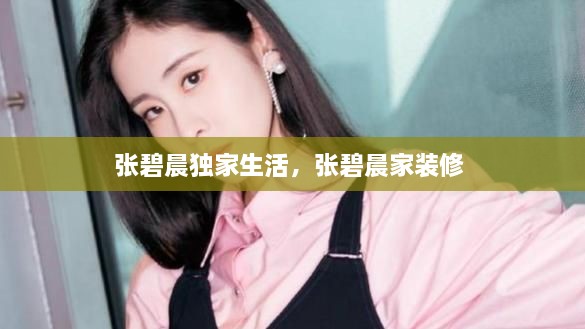 張碧晨獨家生活，張碧晨家裝修 