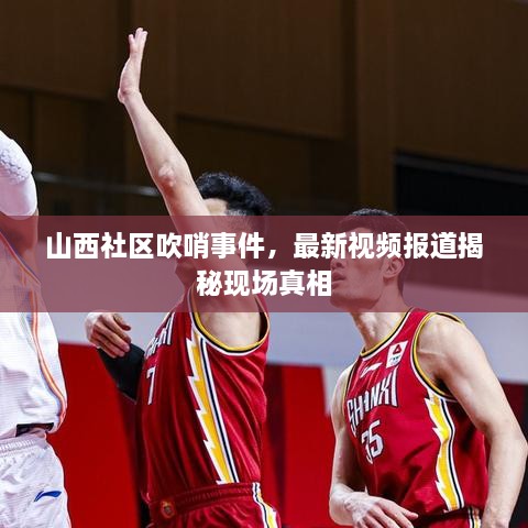 山西社區(qū)吹哨事件，最新視頻報(bào)道揭秘現(xiàn)場(chǎng)真相