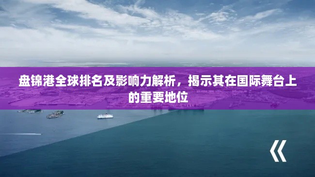 盤錦港全球排名及影響力解析，揭示其在國際舞臺(tái)上的重要地位