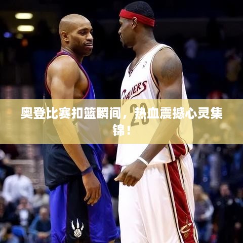 奧登比賽扣籃瞬間，熱血震撼心靈集錦！
