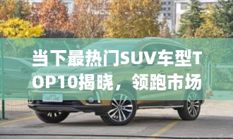 當(dāng)下最熱門SUV車型TOP10揭曉，領(lǐng)跑市場(chǎng)，這些車型最受矚目