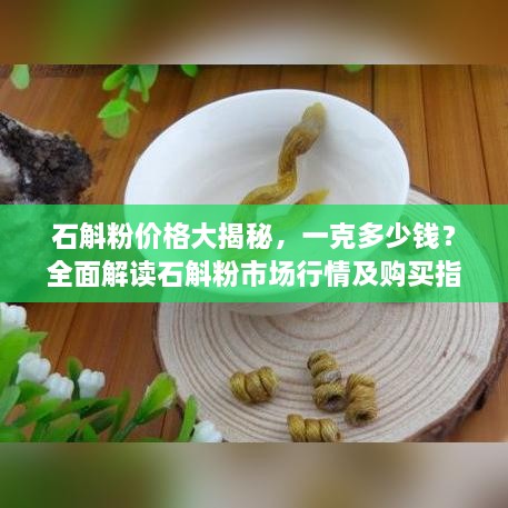 石斛粉價格大揭秘，一克多少錢？全面解讀石斛粉市場行情及購買指南
